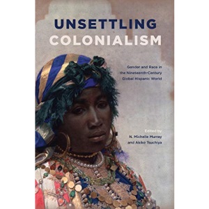 Unsettling Colonialism: Gender and Race in the Nineteenth-Century Global Hispanic World (SUNY series in Latin American and Iberian Thought and Culture)