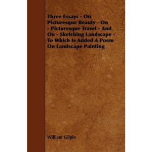Three Essays - On Picturesque Beauty - On - Picturesque Travel - And On - Sketching Landscape - To Which Is Added A Poem On Landscape Painting