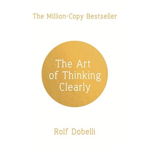 The Art of Thinking Clearly: Better Thinking, Better Decisions
