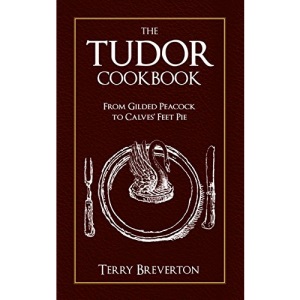 The Tudor Cookbook: From Gilded Peacock to Calves Feet Pie