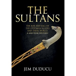 The Sultans: The Rise and Fall of the Ottoman Rulers and Their World: A 600-Year History