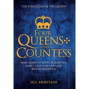 Four Queens and a Countess: Mary Queen of Scots, Elizabeth I, Mary I, Lady Jane Grey and Bess of Hardwick: The Struggle for the Crown