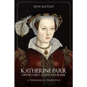 Katherine Parr: Opportunist, Queen, Reformer: A Theological Perspective