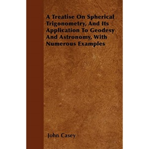 A Treatise on Spherical Trigonometry, and Its Application to Geodesy and Astronomy, with Numerous Examples