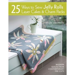 25 Ways to Sew Jelly Rolls, Layer Cakes and Charm Packs: Modern quilt projects from contemporary pre-cuts