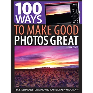 100 Ways to Make Good Photos Great: Tips and techniques for improving your digital photography
