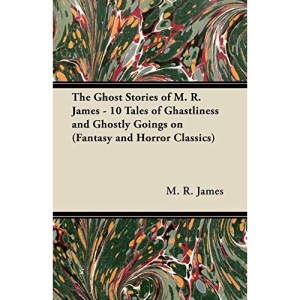 The Ghost Stories of M. R. James - 10 Tales of Ghastliness and Ghostly Goings on (Fantasy and Horror Classics)