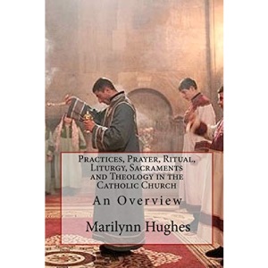 Practices, Prayer, Ritual, Liturgy, Sacraments and Theology in the Catholic Church: An Overview