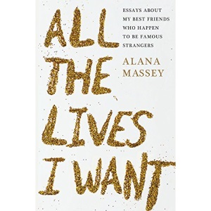 All the Lives I Want: Essays about My Best Friends Who Happen to Be Famous Strangers