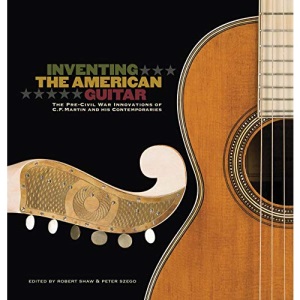 Inventing the American Guitar: The Pre-Civil War Innovations of C.F. Martin and His Contemporaries (Guitar Reference)