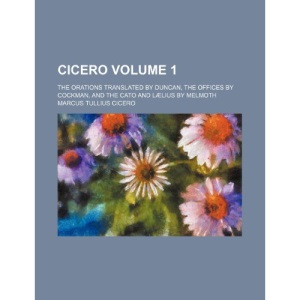 Cicero; the Orations translated by Duncan, the Offices by Cockman, and the Cato and Lælius by Melmoth Volume 1