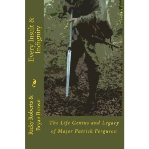 Every Insult and Indignity: The Life Genius and Legacy of Major Patrick Ferguson: Volume 2