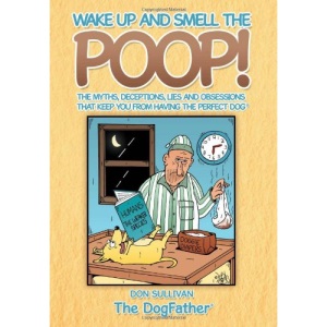 Wake Up and Smell the Poop!: The myths, deceptions, lies and obsessions that keep you from having the Perfect Dog