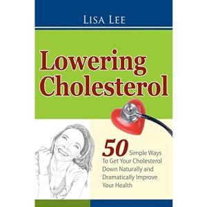 Lowering Cholesterol: 50 Simple Ways To Get Your Cholesterol Down Naturally and Dramatically Improve Your Health: Volume 1