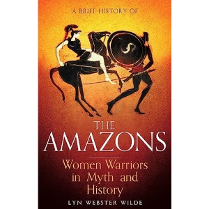 A Brief History of the Amazons: Women Warriors in Myth and History (Brief Histories)
