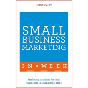 Small Business Marketing In A Week: Marketing Strategies For Small Businesses In Seven Simple Steps