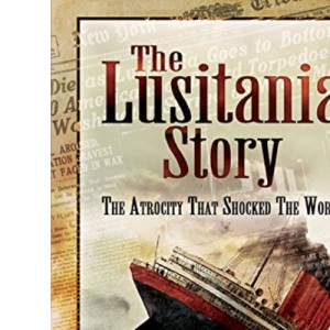 Lusitania Story: The Atrocity That Shocked the World