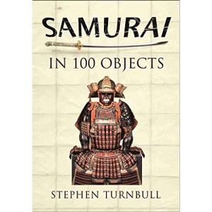 The Samurai in 100 Objects: The Fascinating World of the Samurai as Seen Through Arms and Armour, Places and Images