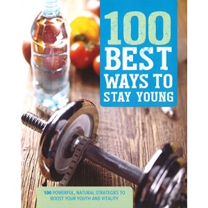 100 Best Ways to Stay Young: 100 Powerful, Natural Strategies to Boost Your Youth and Vitality