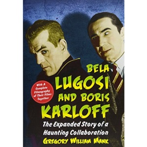 Bela Lugosi and Boris Karloff: The Expanded Story of a Haunting Collaboration, with a Complete Filmography of Their Films Together