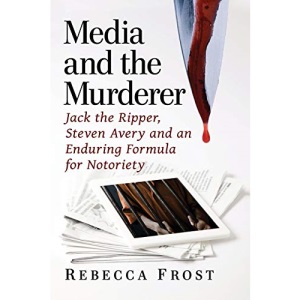 Media and the Murderer: Jack the Ripper, Steven Avery and an Enduring Formula for Notoriety