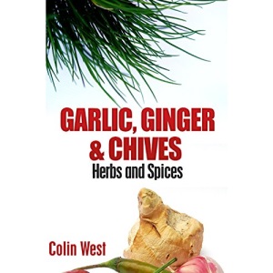 Herbs and Spices - Ginger, Garlic and Chives: All About Ginger, Chives and Garlic: Volume 4