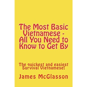 The Most Basic Vietnamese - All You Need to Know to Get By: The quickest and easiest Survival Vietnamese