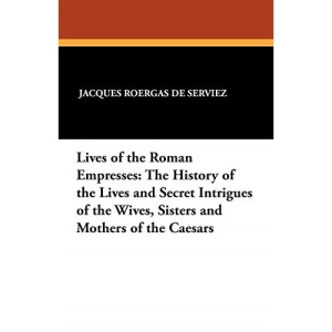 Lives of the Roman Empresses: The History of the Lives and Secret Intrigues of the Wives, Sisters and Mothers of the Caesars