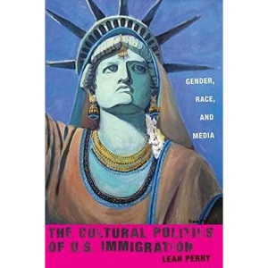 The Cultural Politics of US Immigration: Gender, Race, and Media: 17 (Nation of Nations)
