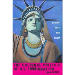 The Cultural Politics of US Immigration: Gender, Race, and Media: 17 (Nation of Nations)
