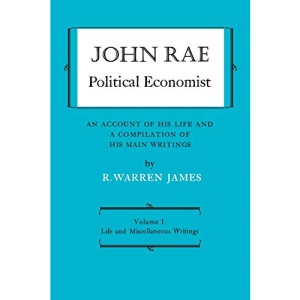 John Rae Political Economist: An Account of His Life and A Compilation of His Main Writings: Volume I: Life and Miscellaneous Writings