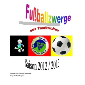 Fußballzwerge aus Taufkirchen: Chronik der Saison 2012/2013: Volume 1