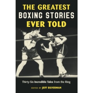 The Greatest Boxing Stories Ever Told: Thirty-Six Incredible Tales From The Ring