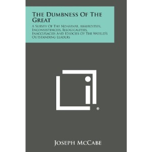 The Dumbness of the Great: A Survey of the Nonsense, Absurdities, Inconsistencies, Illogicalities, Inaccuracies and Idiocies of the World's Outst