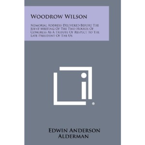 Woodrow Wilson: Memorial Address Delivered Before the Joint Meeting of the Two Houses of Congress as a Tribute of Respect to the Late