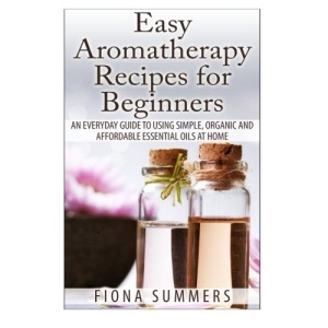 Easy Aromatherapy Recipes For Beginners: An everyday guide to using simple, organic and affordable essential oils at home