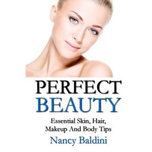 Perfect Beauty: Essential Skin, Hair, Makeup And Body Tips