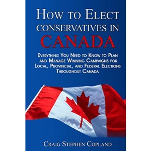 How To Elect Conservatives in Canada: Everything You Need to Know to Plan and Manage Winning Campaigns for Local, Provincial, and Federal Elections Throughout Canada