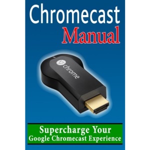 Chromecast Manual: Supercharge Your Google Chromecast Experience