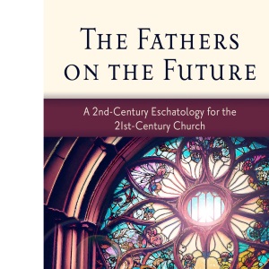 Fathers on the Future, The: A 2nd-century Eschatology for the 21st-century Church