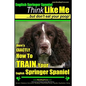English Springer Spaniel | Think Like Me, But Don't Eat Your Poop!: Here's Exactly How To Train Your English Springer Spaniel: Volume 1 (English Springer Spaniel Dog Training)