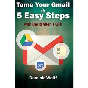 Tame Your Gmail in 5 Easy Steps with David Allen's GTD: 5-Steps to Organize Your Mail, Improve Productivity and Get Things Done Using Gmail, Google Drive, Google Tasks and Google Calendar