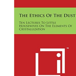 The Ethics of the Dust: Ten Lectures to Little Housewives on the Elements of Crystallization