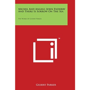 Michel And Angele; John Enderby And There Is Sorrow On The Sea: The Works Of Gilbert Parker