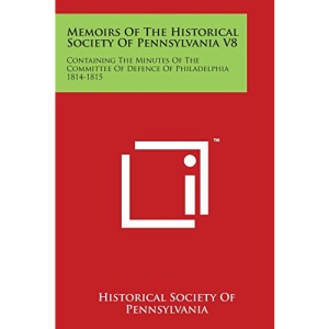 Memoirs of the Historical Society of Pennsylvania V8: Containing the Minutes of the Committee of Defence of Philadelphia 1814-1815