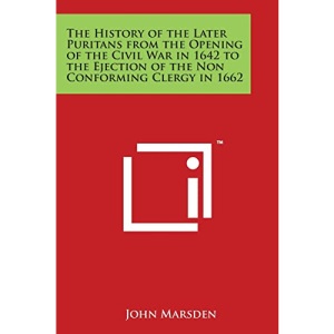 The History of the Later Puritans from the Opening of the Civil War in 1642 to the Ejection of the Non Conforming Clergy in 1662