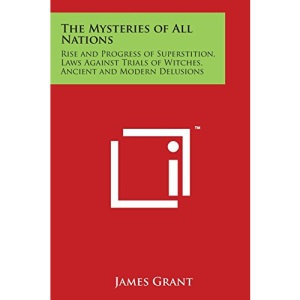 The Mysteries of All Nations: Rise and Progress of Superstition, Laws Against Trials of Witches, Ancient and Modern Delusions