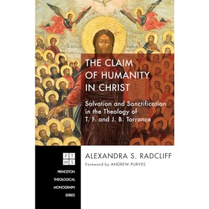 The Claim of Humanity in Christ: Salvation and Sanctification in the Theology of T. F. and J. B. Torrance: 222 (Princeton Theological Monograph)