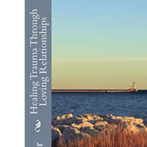 Healing Trauma Through Loving Relationships: Hope for Foster and Adoptive Families