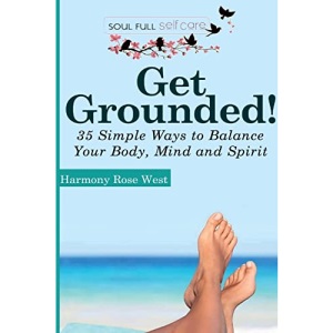 Get Grounded!: 35 Simple Ways to Balance Your Body, Mind and Spirit: Volume 2 (Soul-Full Self-Care)